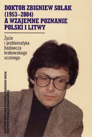 Doktor Zbigniew Solak (1953–2004) a wzajemne poznanie Polski i Litwy. Życie i problematyka badawcza krakowskiego uczonego
