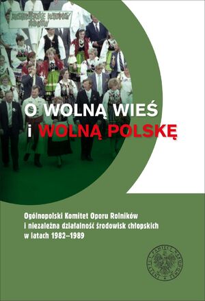 O wolną wieś i wolną Polskę. Ogólnopolski Komitet Oporu Rolników i niezależna działalność środowisk chłopskich w latach 1982–1989