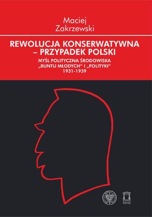 Rewolucja konserwatywna – przypadek polski. Myśl polityczna środowiska „Buntu Młodych” i „Polityki” (1931–1939)